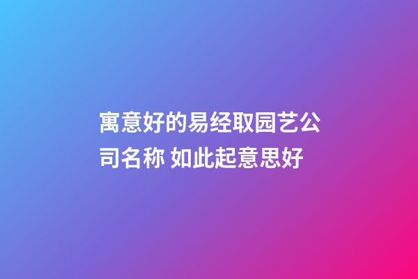 寓意好的易经取园艺公司名称 如此起意思好-第1张-公司起名-玄机派
